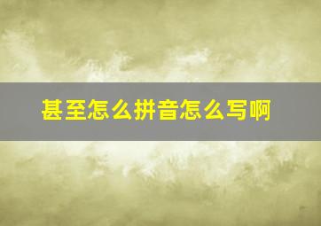 甚至怎么拼音怎么写啊