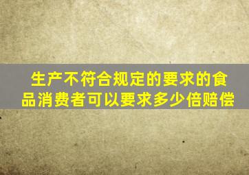 生产不符合规定的要求的食品消费者可以要求多少倍赔偿