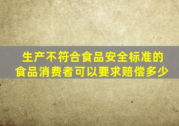 生产不符合食品安全标准的食品消费者可以要求赔偿多少