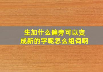 生加什么偏旁可以变成新的字呢怎么组词啊