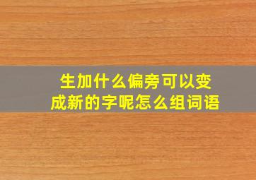 生加什么偏旁可以变成新的字呢怎么组词语