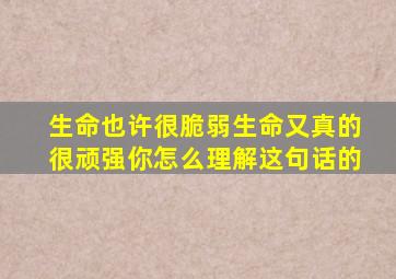 生命也许很脆弱生命又真的很顽强你怎么理解这句话的