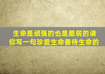 生命是顽强的也是脆弱的请你写一句珍爱生命善待生命的