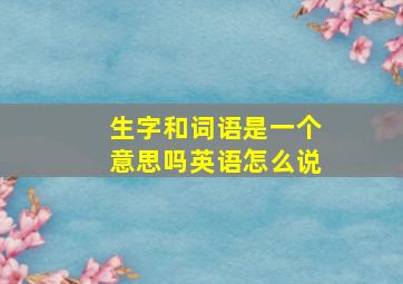 生字和词语是一个意思吗英语怎么说