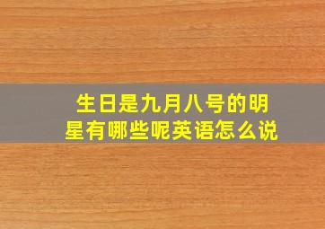 生日是九月八号的明星有哪些呢英语怎么说