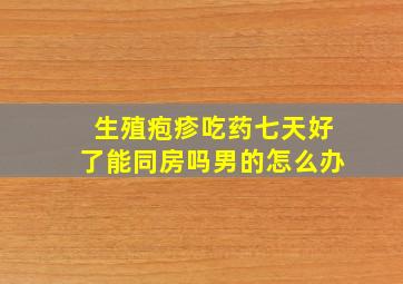 生殖疱疹吃药七天好了能同房吗男的怎么办