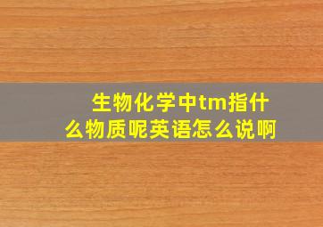 生物化学中tm指什么物质呢英语怎么说啊