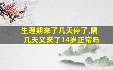 生理期来了几天停了,隔几天又来了14岁正常吗