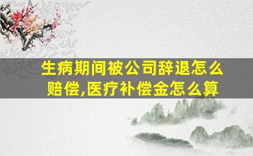 生病期间被公司辞退怎么赔偿,医疗补偿金怎么算