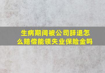 生病期间被公司辞退怎么赔偿能领失业保险金吗