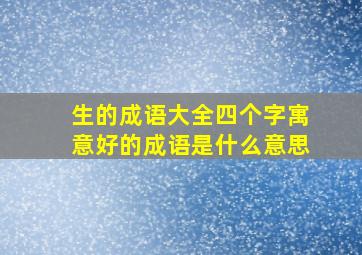 生的成语大全四个字寓意好的成语是什么意思