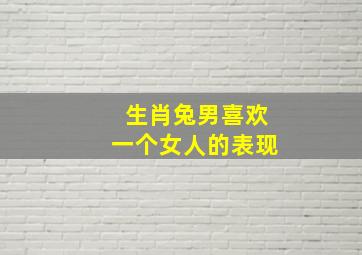 生肖兔男喜欢一个女人的表现