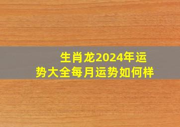 生肖龙2024年运势大全每月运势如何样