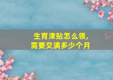 生育津贴怎么领,需要交满多少个月