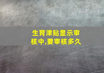 生育津贴显示审核中,要审核多久