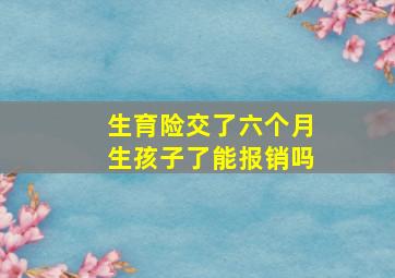 生育险交了六个月生孩子了能报销吗