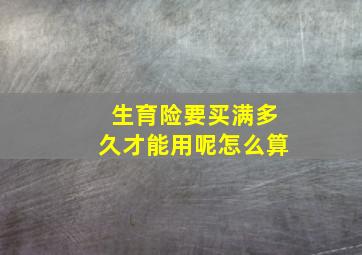 生育险要买满多久才能用呢怎么算