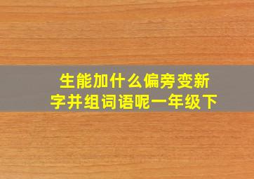 生能加什么偏旁变新字并组词语呢一年级下