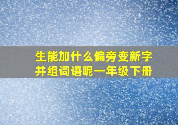 生能加什么偏旁变新字并组词语呢一年级下册