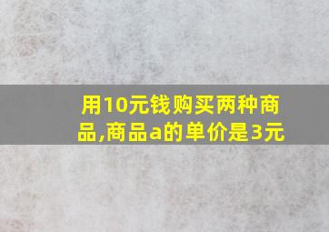 用10元钱购买两种商品,商品a的单价是3元