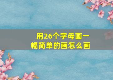 用26个字母画一幅简单的画怎么画