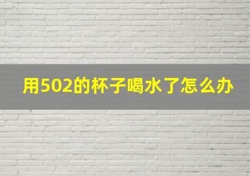 用502的杯子喝水了怎么办