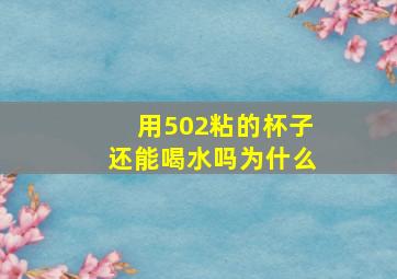 用502粘的杯子还能喝水吗为什么