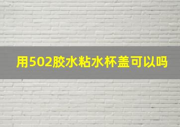 用502胶水粘水杯盖可以吗