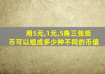 用5元,1元,5角三张纸币可以组成多少种不同的币值