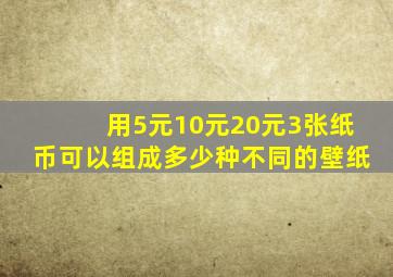 用5元10元20元3张纸币可以组成多少种不同的壁纸