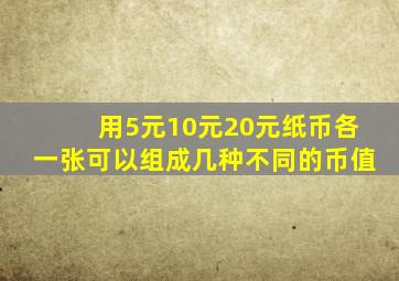 用5元10元20元纸币各一张可以组成几种不同的币值