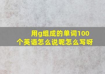 用g组成的单词100个英语怎么说呢怎么写呀