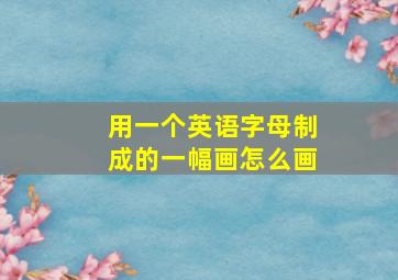 用一个英语字母制成的一幅画怎么画