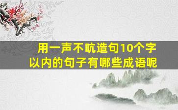 用一声不吭造句10个字以内的句子有哪些成语呢