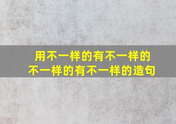 用不一样的有不一样的不一样的有不一样的造句