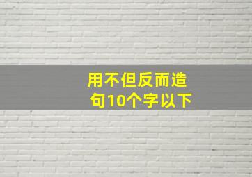 用不但反而造句10个字以下