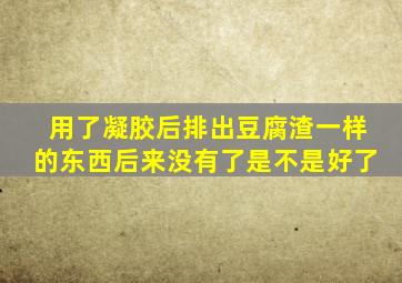 用了凝胶后排出豆腐渣一样的东西后来没有了是不是好了