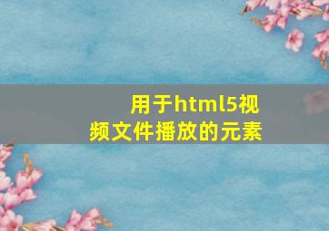 用于html5视频文件播放的元素