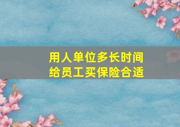 用人单位多长时间给员工买保险合适