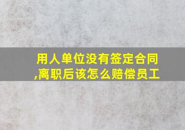 用人单位没有签定合同,离职后该怎么赔偿员工