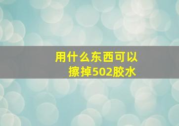 用什么东西可以擦掉502胶水