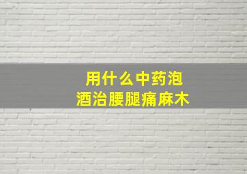 用什么中药泡酒治腰腿痛麻木