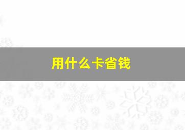 用什么卡省钱