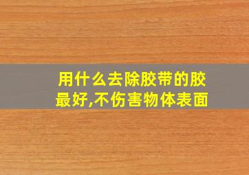 用什么去除胶带的胶最好,不伤害物体表面