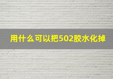 用什么可以把502胶水化掉