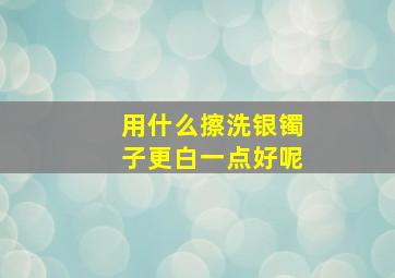 用什么擦洗银镯子更白一点好呢