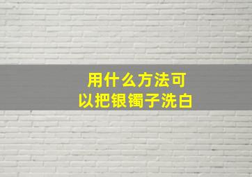 用什么方法可以把银镯子洗白