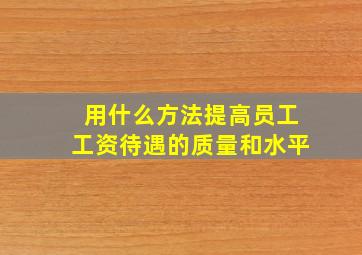 用什么方法提高员工工资待遇的质量和水平