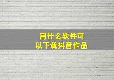 用什么软件可以下载抖音作品