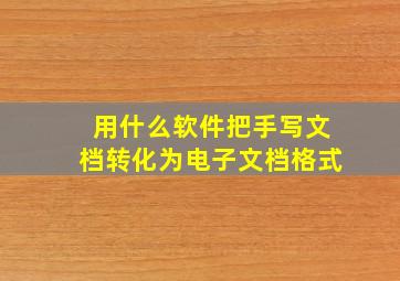 用什么软件把手写文档转化为电子文档格式